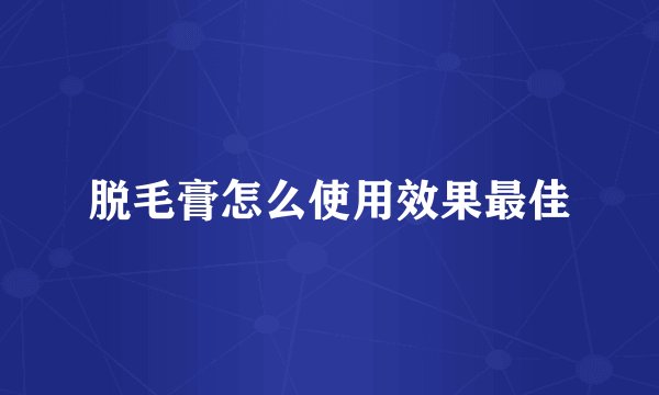 脱毛膏怎么使用效果最佳