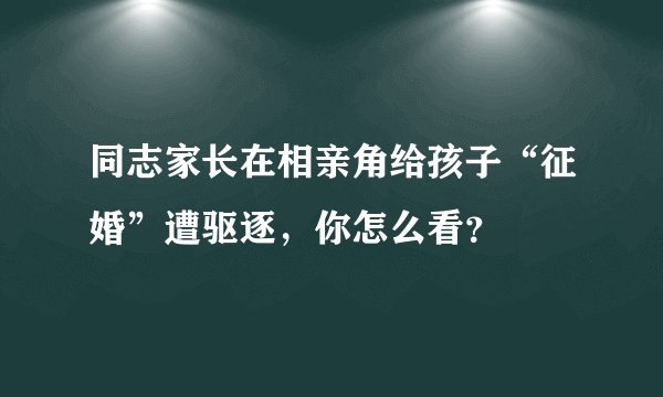 同志家长在相亲角给孩子“征婚”遭驱逐，你怎么看？
