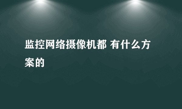 监控网络摄像机都 有什么方案的