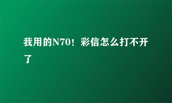 我用的N70！彩信怎么打不开了