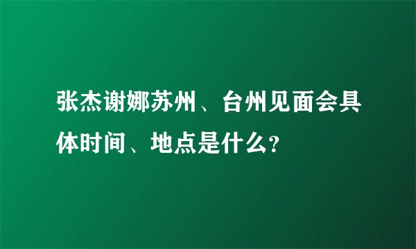 张杰谢娜苏州、台州见面会具体时间、地点是什么？