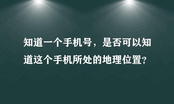 知道一个手机号，是否可以知道这个手机所处的地理位置？