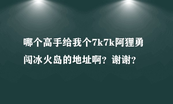 哪个高手给我个7k7k阿狸勇闯冰火岛的地址啊？谢谢？