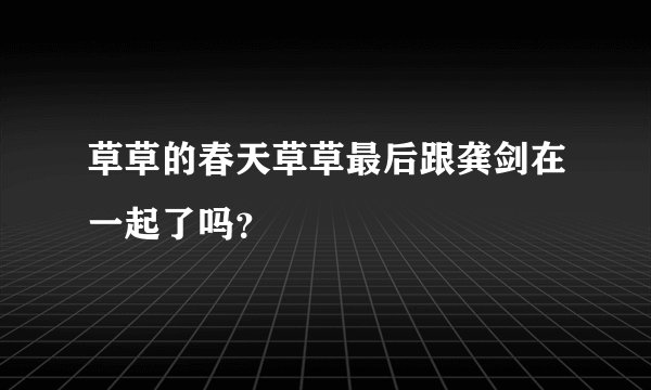 草草的春天草草最后跟龚剑在一起了吗？