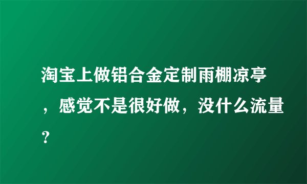 淘宝上做铝合金定制雨棚凉亭，感觉不是很好做，没什么流量？