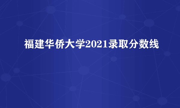 福建华侨大学2021录取分数线