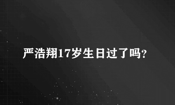 严浩翔17岁生日过了吗？