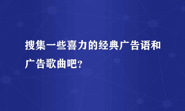 搜集一些喜力的经典广告语和广告歌曲吧？