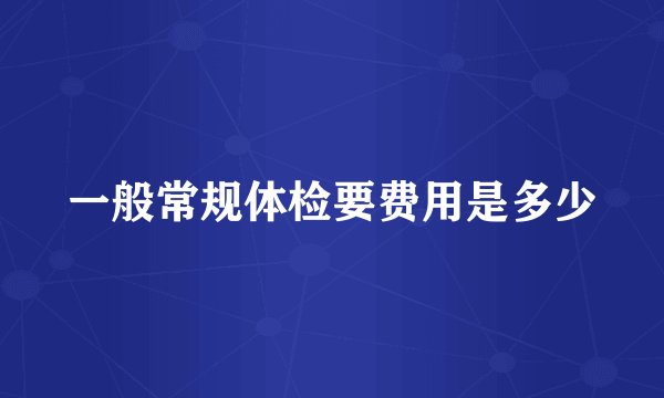一般常规体检要费用是多少