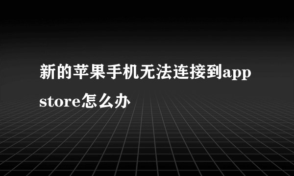 新的苹果手机无法连接到app store怎么办