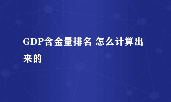 GDP含金量排名 怎么计算出来的