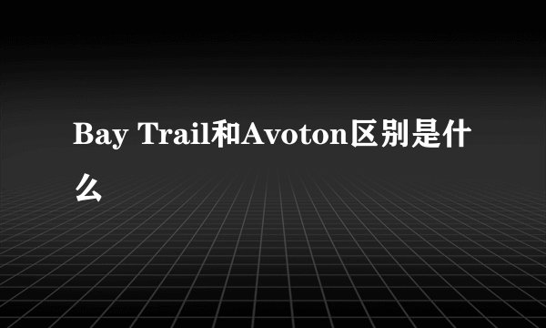 Bay Trail和Avoton区别是什么
