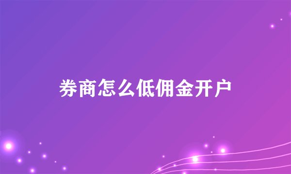 券商怎么低佣金开户