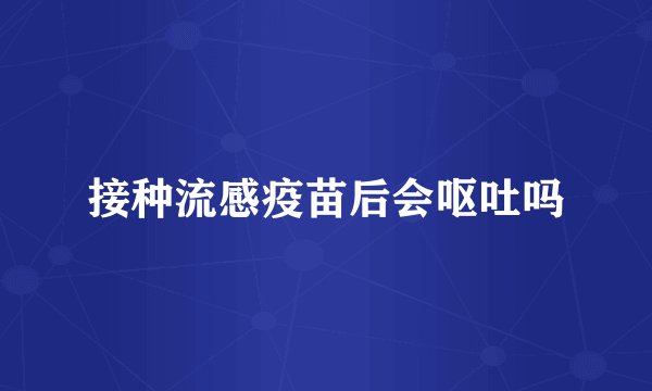 接种流感疫苗后会呕吐吗