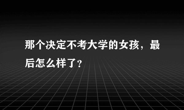 那个决定不考大学的女孩，最后怎么样了？