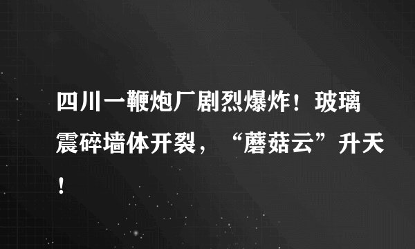 四川一鞭炮厂剧烈爆炸！玻璃震碎墙体开裂，“蘑菇云”升天！