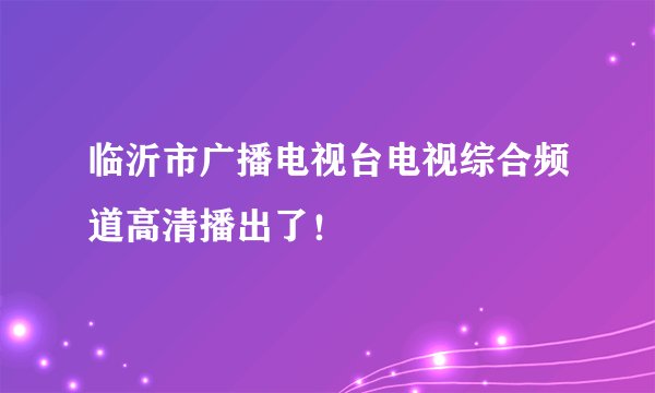 临沂市广播电视台电视综合频道高清播出了！
