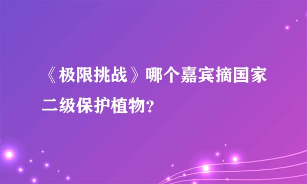 《极限挑战》哪个嘉宾摘国家二级保护植物？