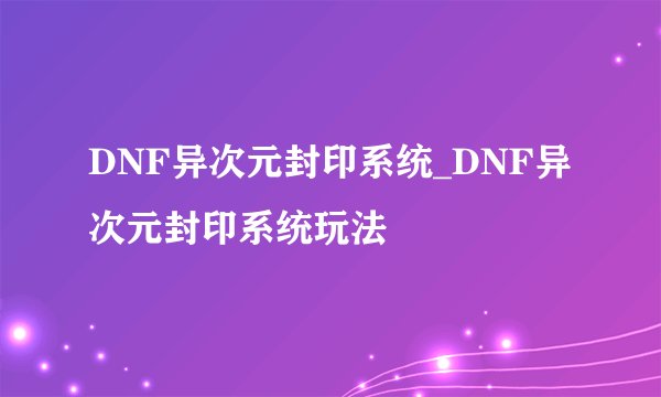 DNF异次元封印系统_DNF异次元封印系统玩法