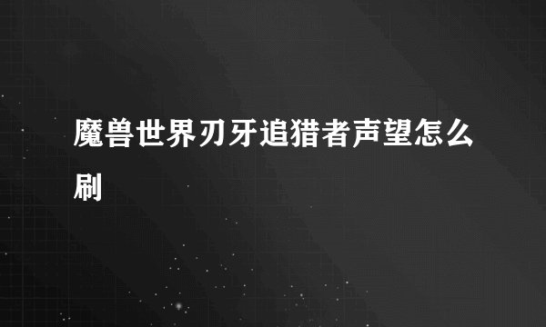 魔兽世界刃牙追猎者声望怎么刷