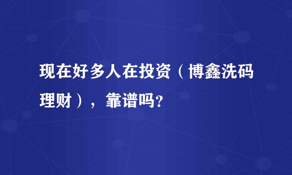 现在好多人在投资（博鑫洗码理财），靠谱吗？