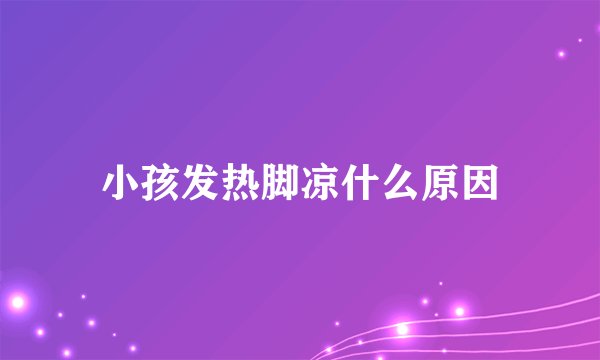小孩发热脚凉什么原因