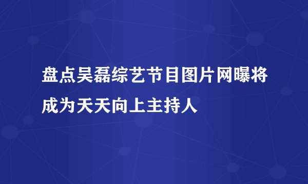 盘点吴磊综艺节目图片网曝将成为天天向上主持人
