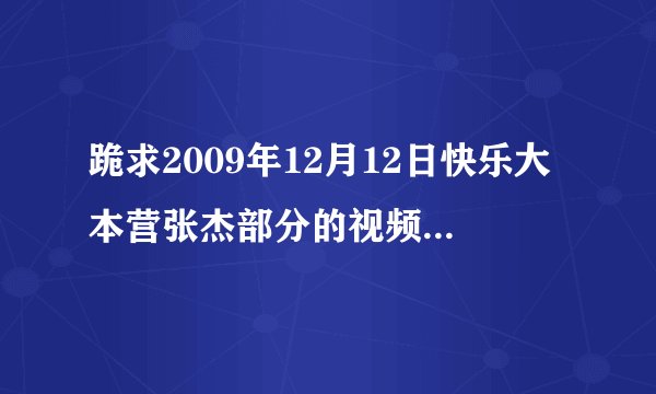 跪求2009年12月12日快乐大本营张杰部分的视频，最好是mp4格式的。或者你发给我，我自己转格式也可以。