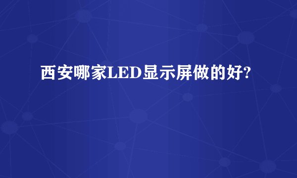 西安哪家LED显示屏做的好?