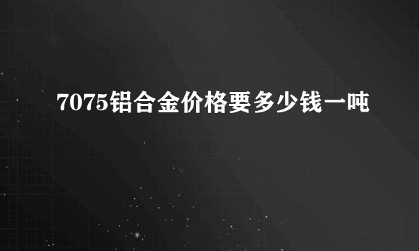 7075铝合金价格要多少钱一吨