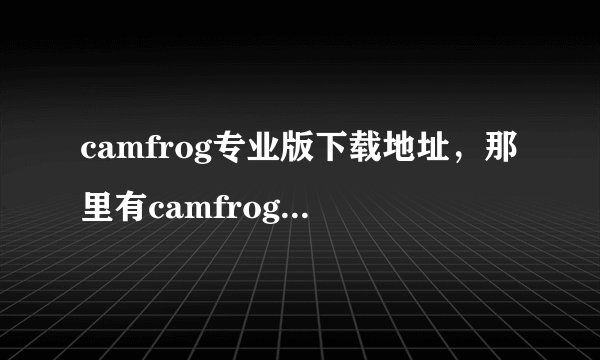 camfrog专业版下载地址，那里有camfrog专业版下载呢