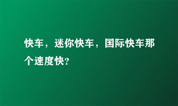 快车，迷你快车，国际快车那个速度快？