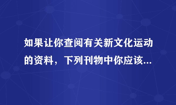 如果让你查阅有关新文化运动的资料，下列刊物中你应该首选（　　）A.《中外纪闻》
