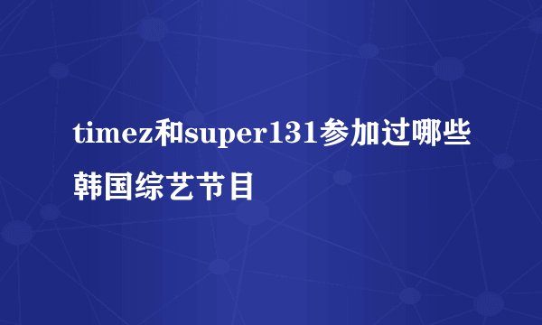 timez和super131参加过哪些韩国综艺节目