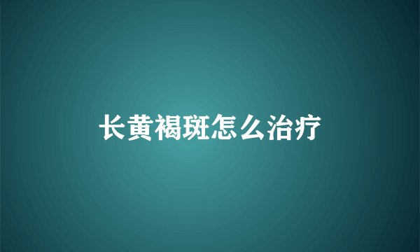 长黄褐斑怎么治疗