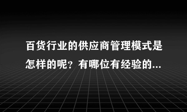 百货行业的供应商管理模式是怎样的呢？有哪位有经验的人士了解，或者曾经有做过类似的研究。谢谢！