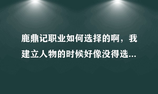 鹿鼎记职业如何选择的啊，我建立人物的时候好像没得选择职业吗，究竟怎么样才能选择啊~~~~~~~~~