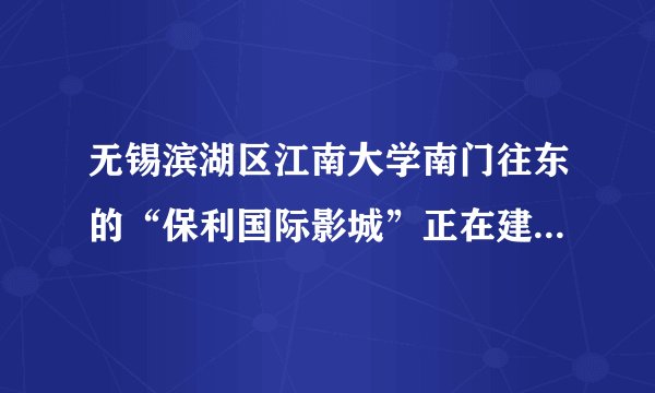 无锡滨湖区江南大学南门往东的“保利国际影城”正在建么？今天开车路过那里，看来不错啊？谁知这是建广场？