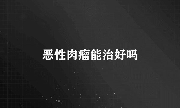 恶性肉瘤能治好吗