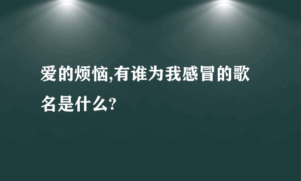 爱的烦恼,有谁为我感冒的歌名是什么?