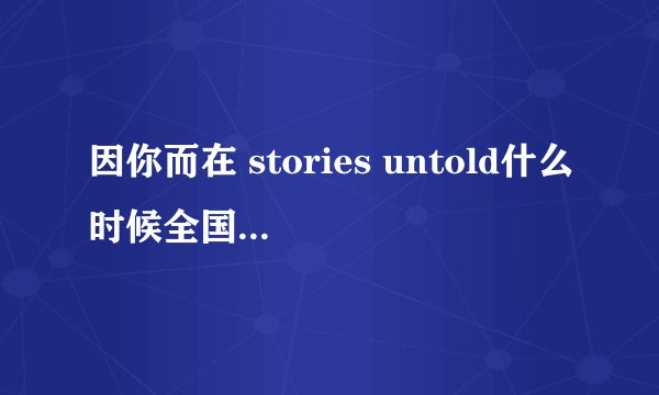 因你而在 stories untold什么时候全国发行？听说3月13会发行，是吗？