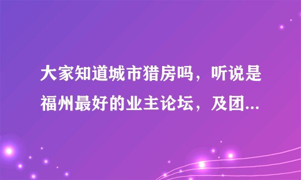 大家知道城市猎房吗，听说是福州最好的业主论坛，及团购平台？