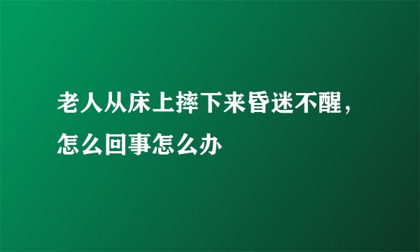 老人从床上摔下来昏迷不醒,怎么回事怎么办