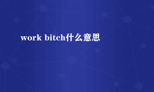 work bitch什么意思