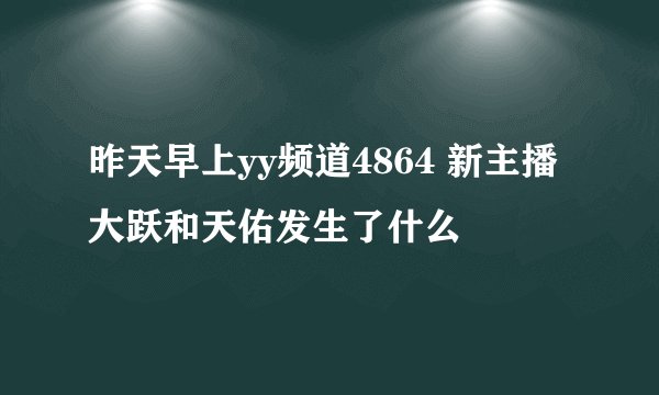 昨天早上yy频道4864 新主播大跃和天佑发生了什么