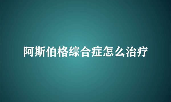 阿斯伯格综合症怎么治疗