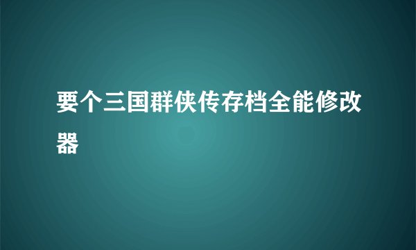 要个三国群侠传存档全能修改器