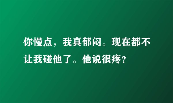 你慢点，我真郁闷。现在都不让我碰他了。他说很疼？