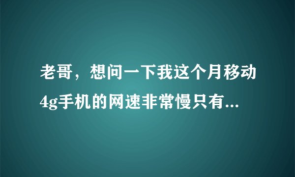 老哥，想问一下我这个月移动4g手机的网速非常慢只有每秒十几k，前几个月都不是这样的，怎么回事啊？