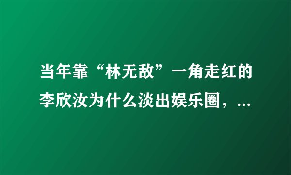当年靠“林无敌”一角走红的李欣汝为什么淡出娱乐圈，现在怎么样了？